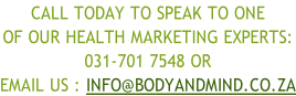 Call Today to speak to one  of our health marketing experts: 083 677 1123 or 081 490 9191 email us : info@bodyandmind.co.za