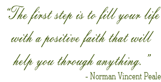 “The first step is to fill your life  with a positive faith that will  help you through anything.” - Norman Vincent Peale